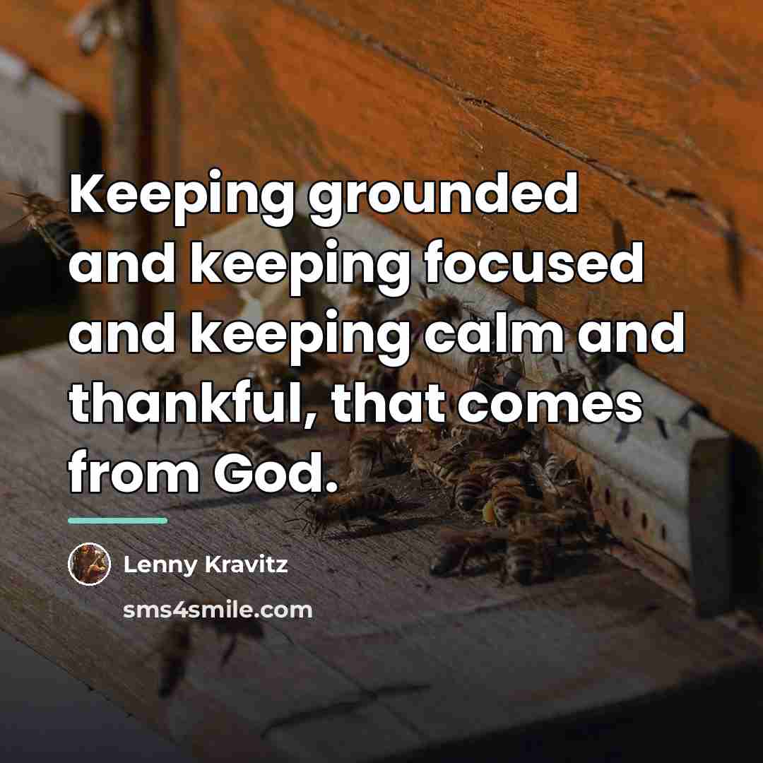 “Keeping grounded and keeping focused and keeping calm and thankful,…” quote by Lenny Kravitz