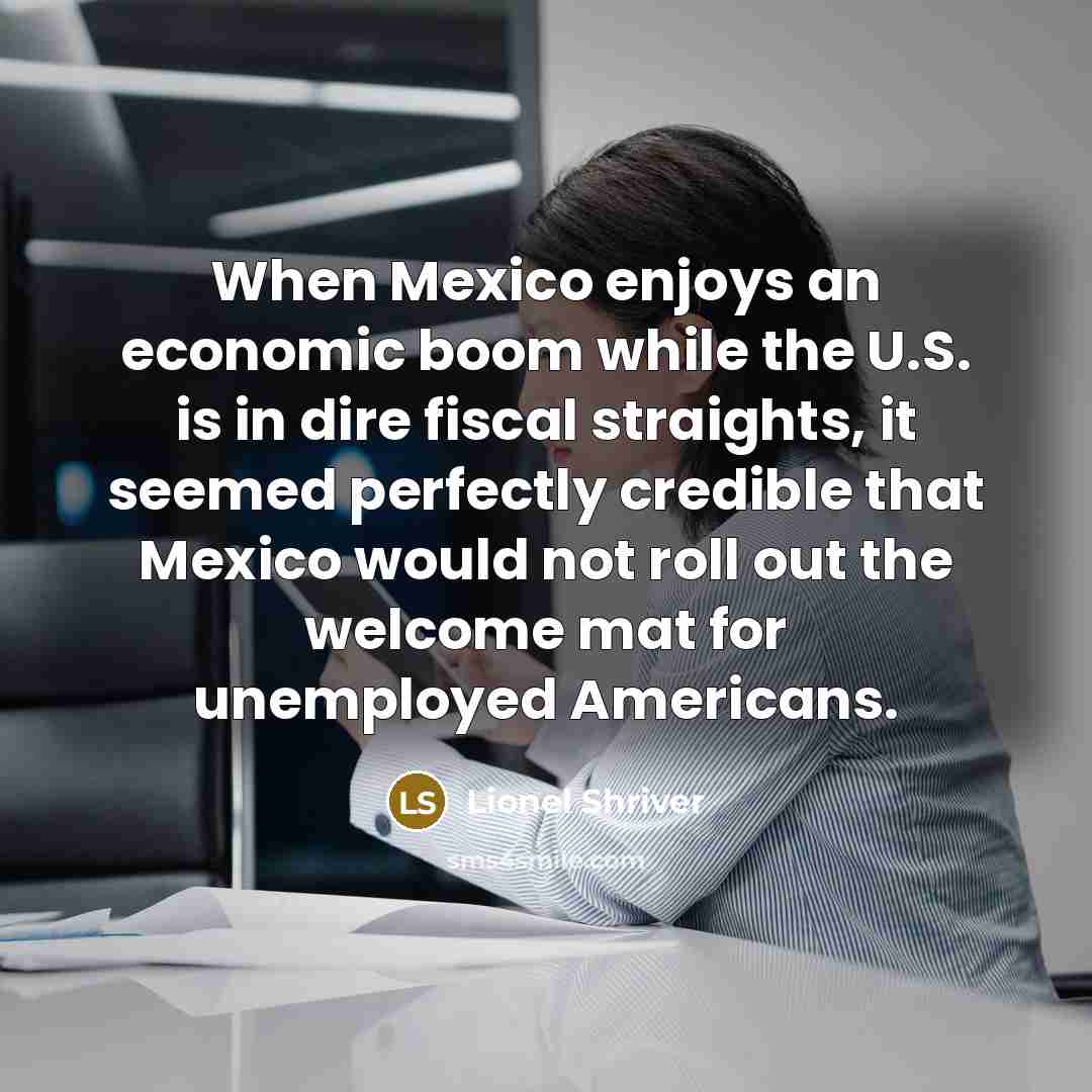 “When Mexico enjoys an economic boom while the U.S. is…” quote by Lionel Shriver