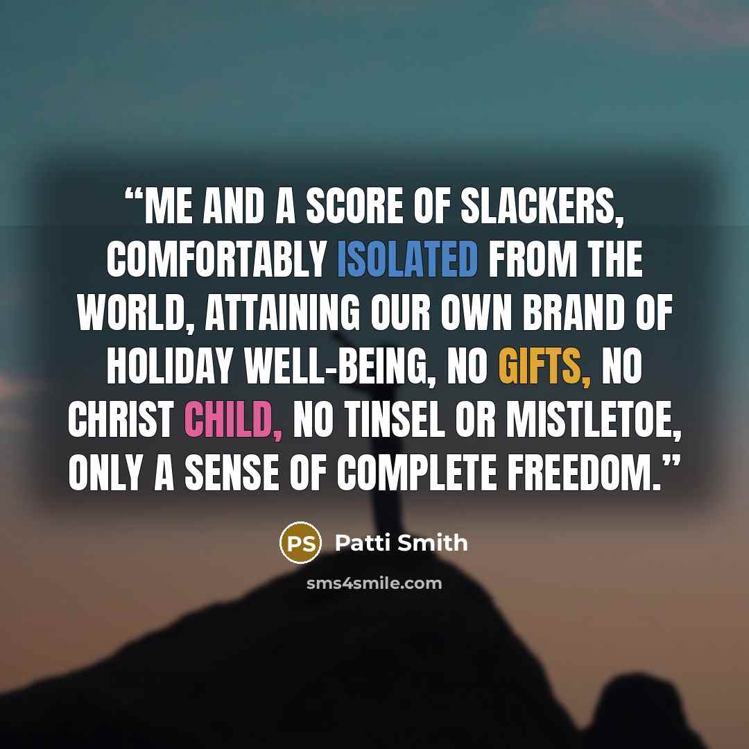 “me and a score of slackers, comfortably isolated from the world, attaining our own brand of holiday well-being, no gifts, no Christ child, no tinsel or mistletoe, only a sense of complete freedom.” quote by Patti Smith