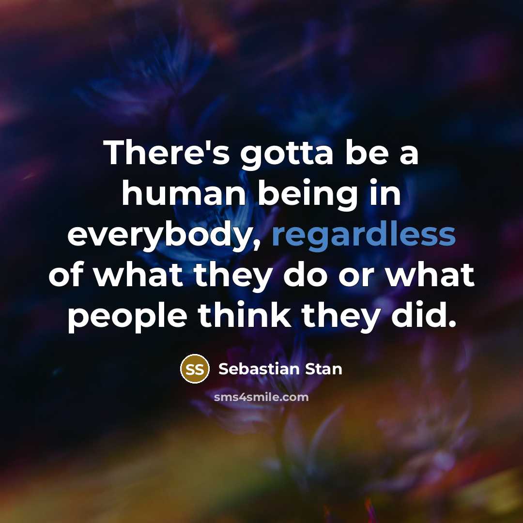 “There's gotta be a human being in everybody, regardless of what they do or what people think they did.” quote by Sebastian Stan