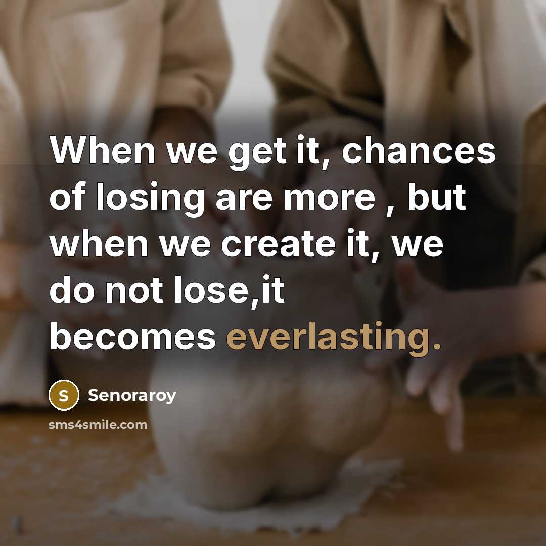 “When we get it, chances of losing are more , but when we create it, we do not lose,it becomes everlasting.” quote by Senoraroy
