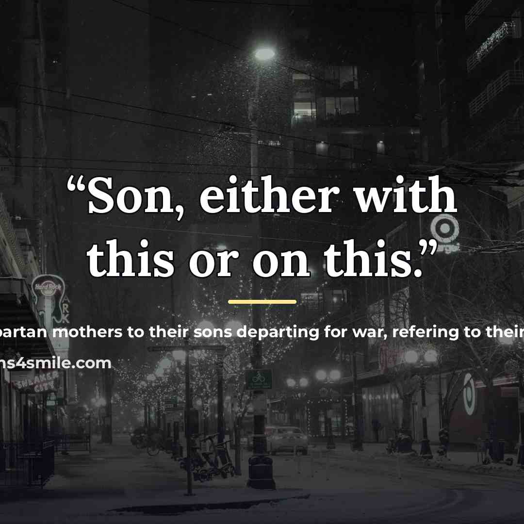 “Son, either with this or on this.” quote by refering to their shield Spartan mothers to their sons departing for war