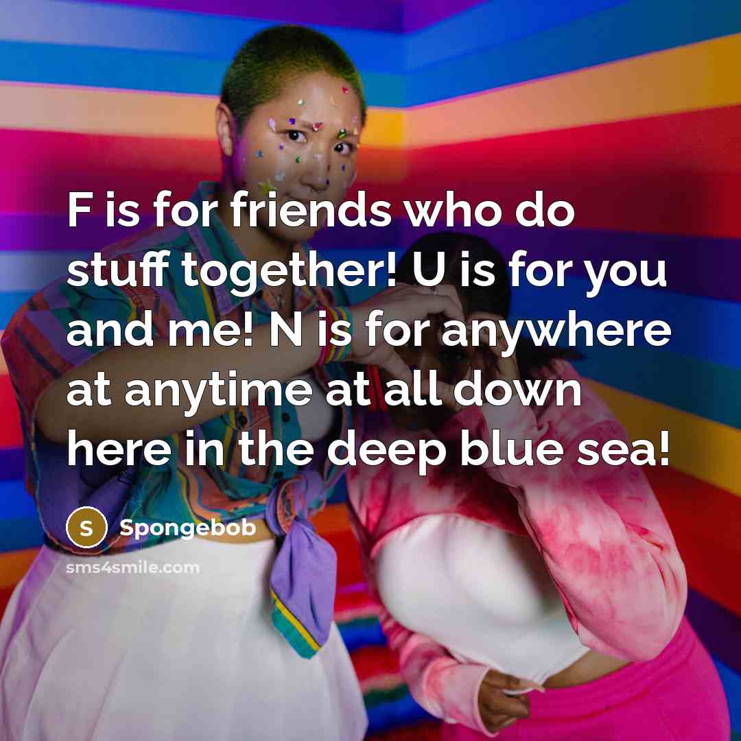 “F is for friends who do stuff together! U is for you and me! N is for anywhere at anytime at all down here in the deep blue sea!” quote by Spongebob