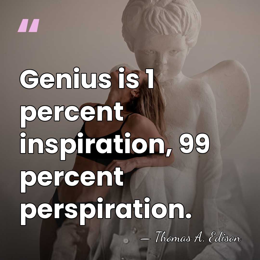 Genius is 1 percent inspiration, 99 percent perspiration. - Thomas Edison