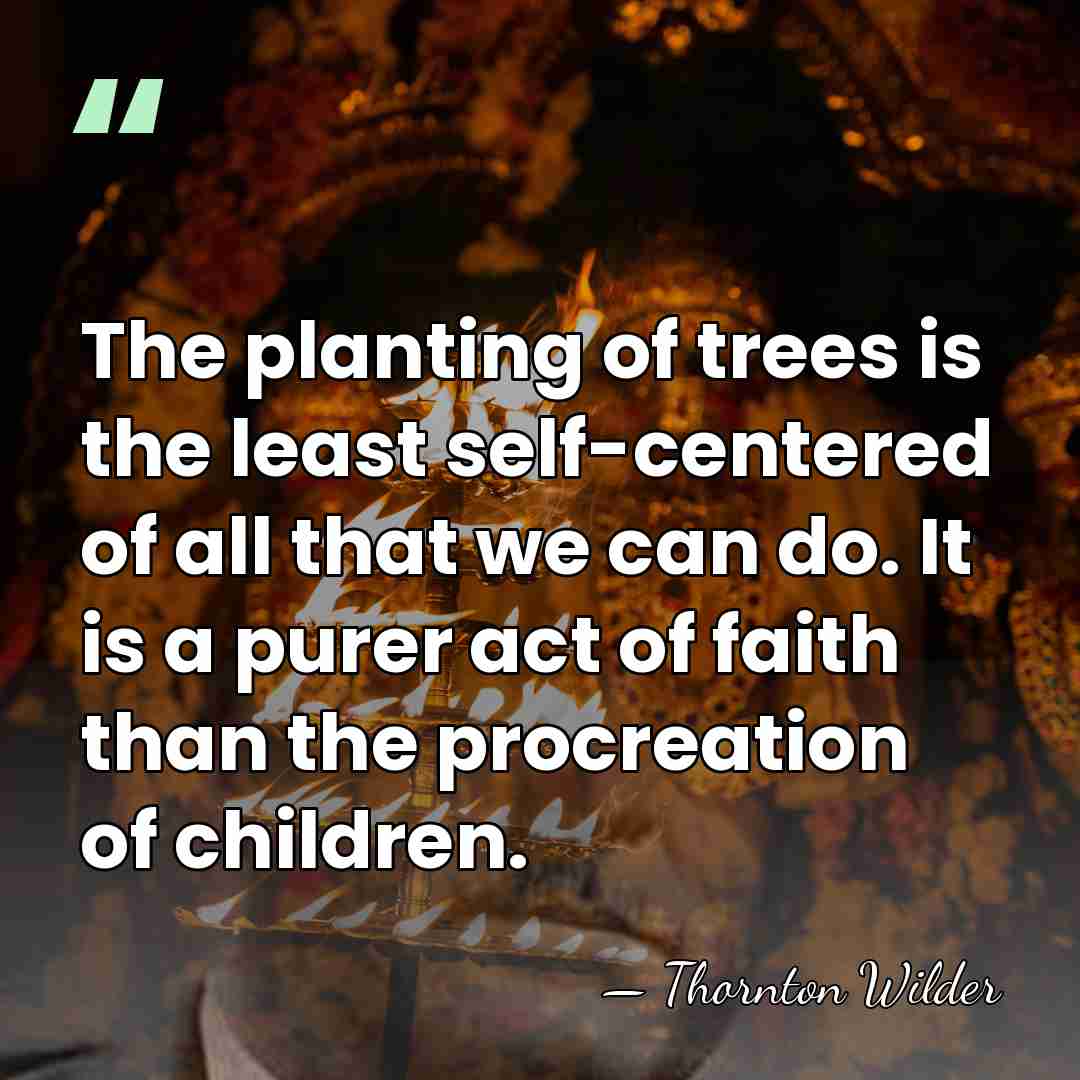 The planting of trees is the least self-centered of all that we&hellip; - Thornton Wilder