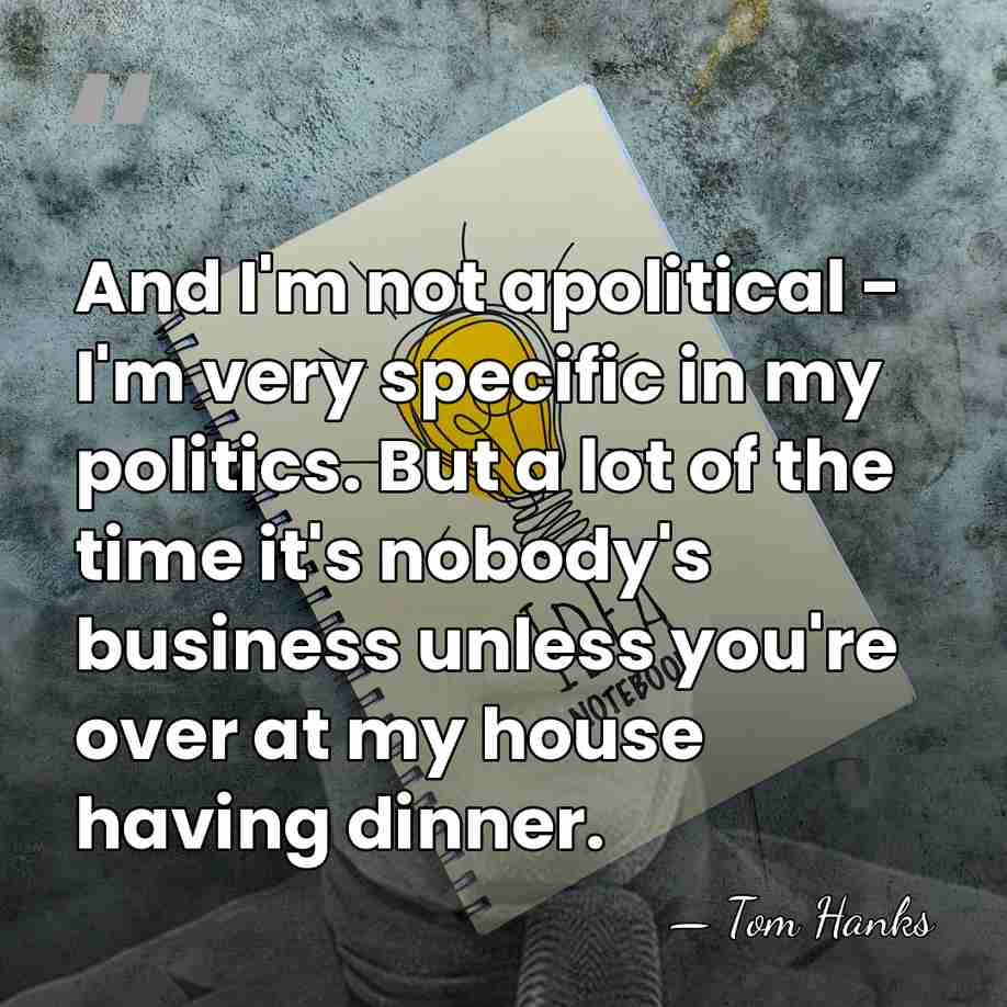 And I'm not apolitical - I'm very specific in my politics. But&hellip; - Tom Hanks
