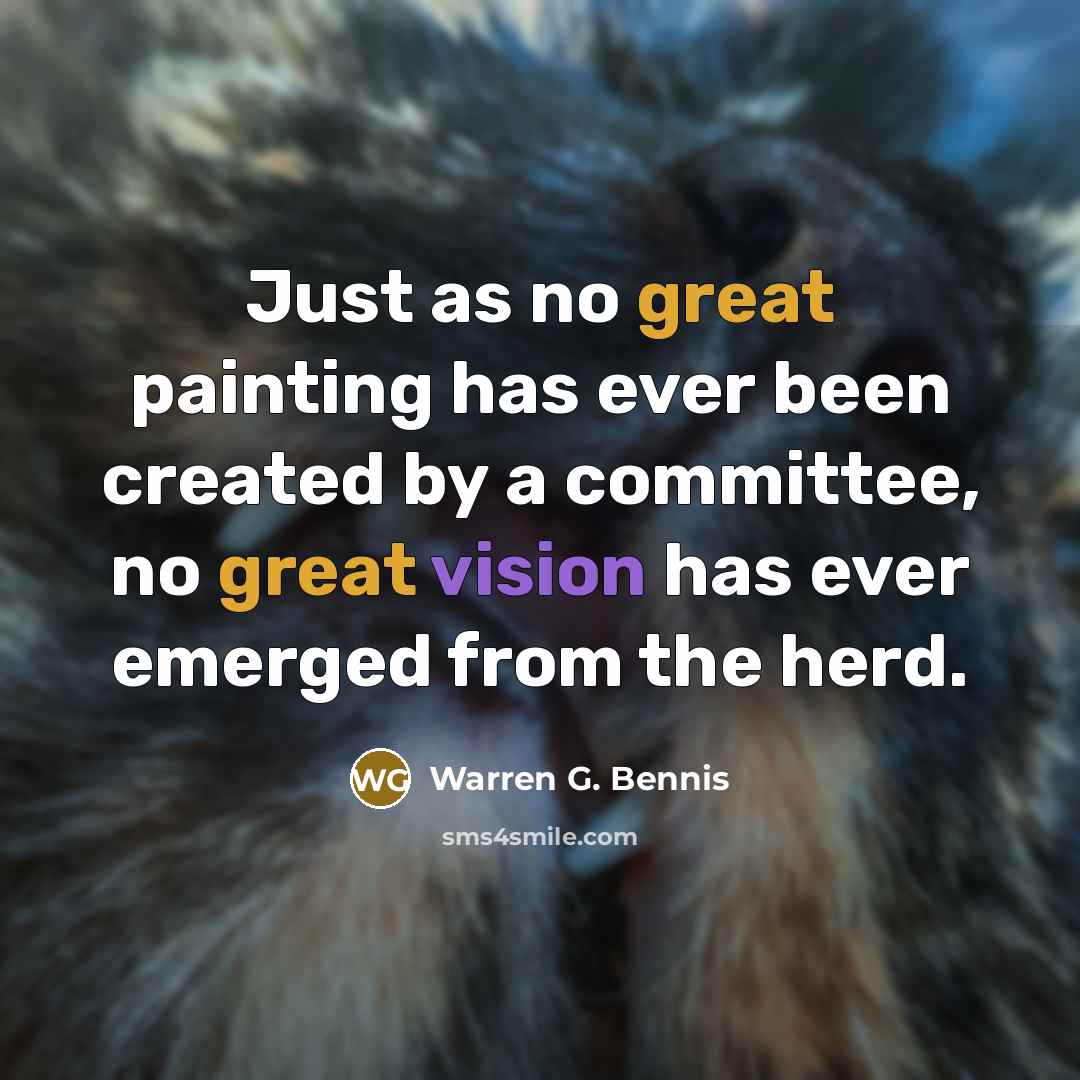 “Just as no great painting has ever been created by a committee, no great vision has ever emerged from the herd.” quote by Warren G. Bennis