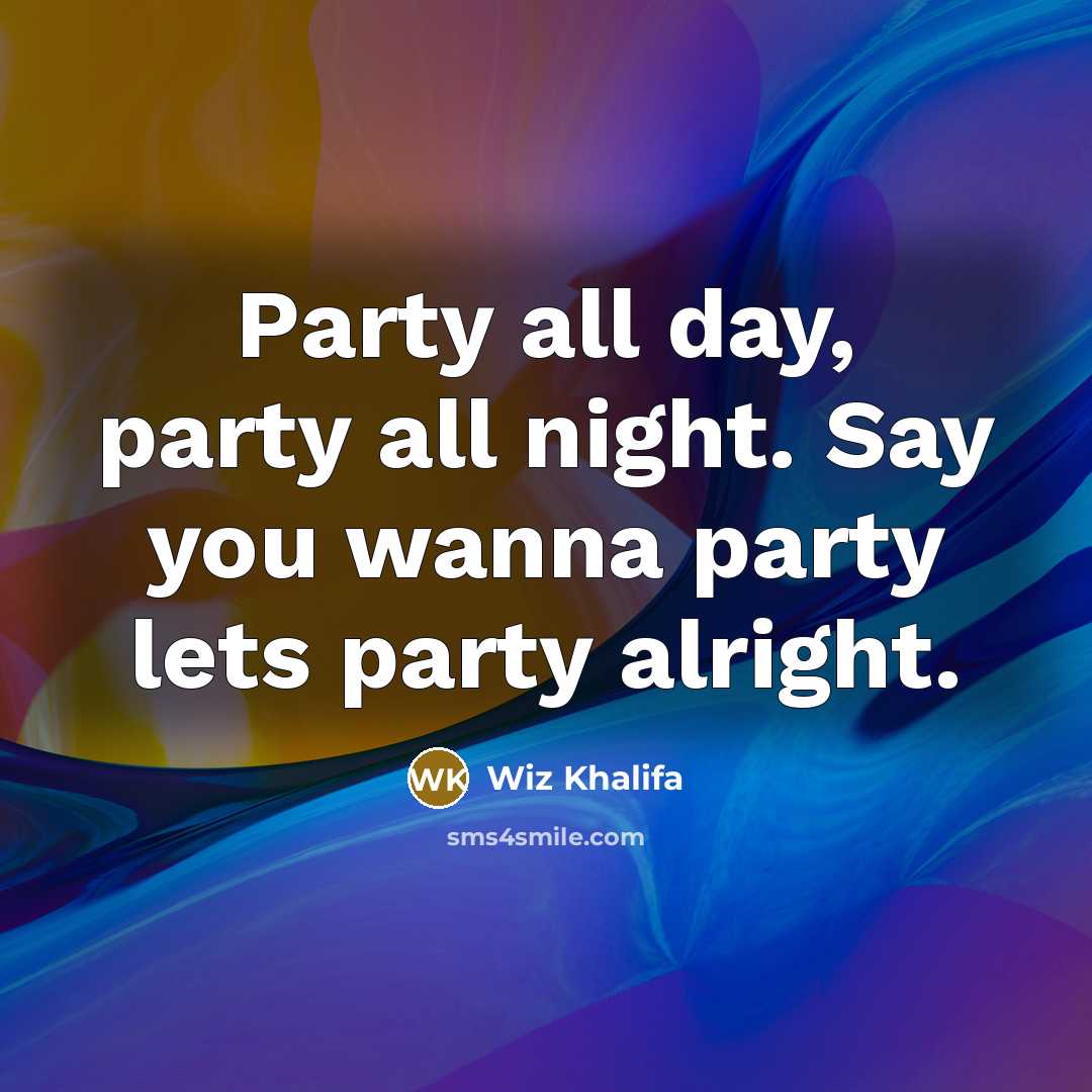 “Party all day, party all night. Say you wanna party lets party alright.” quote by Wiz Khalifa