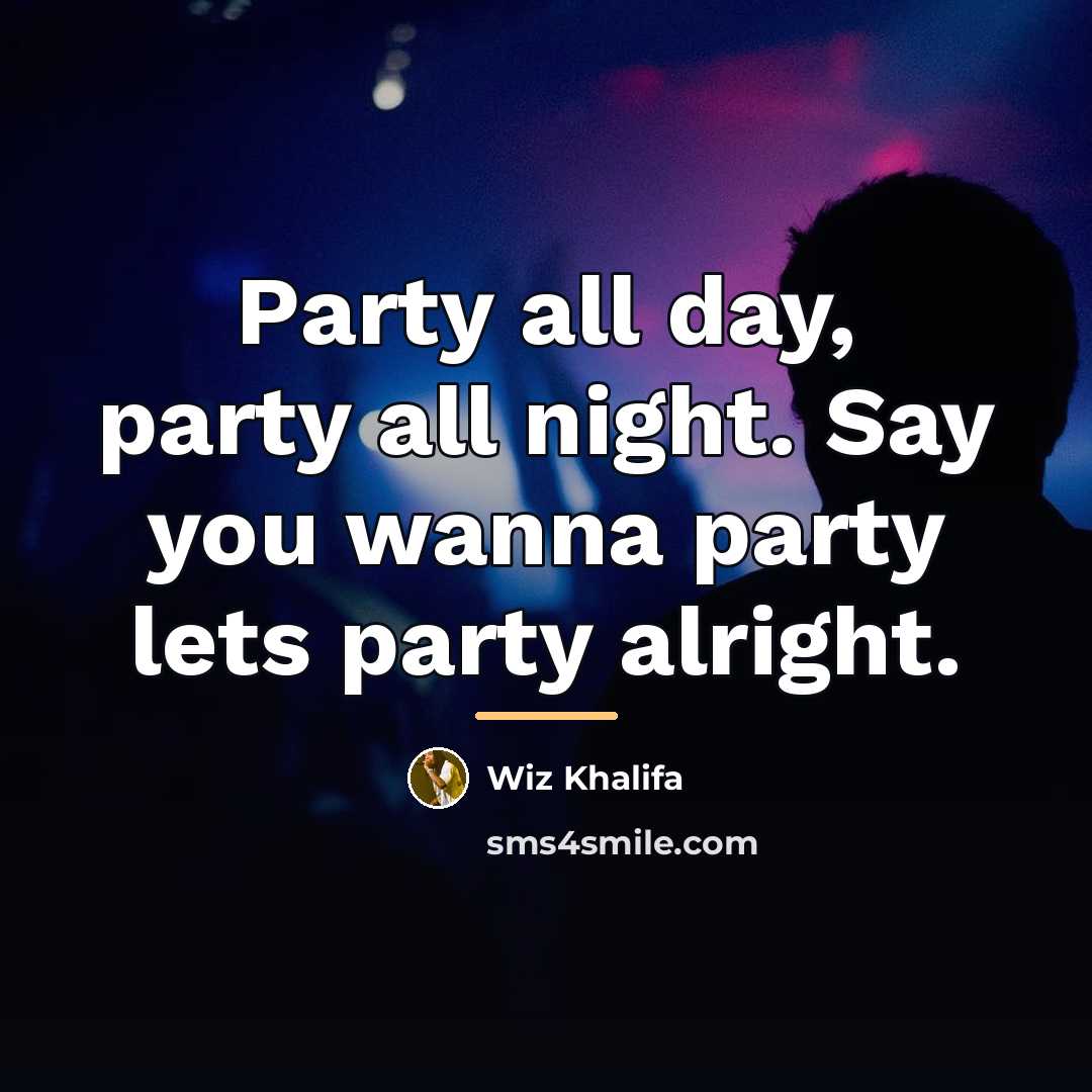 “Party all day, party all night. Say you wanna party…” quote by Wiz Khalifa