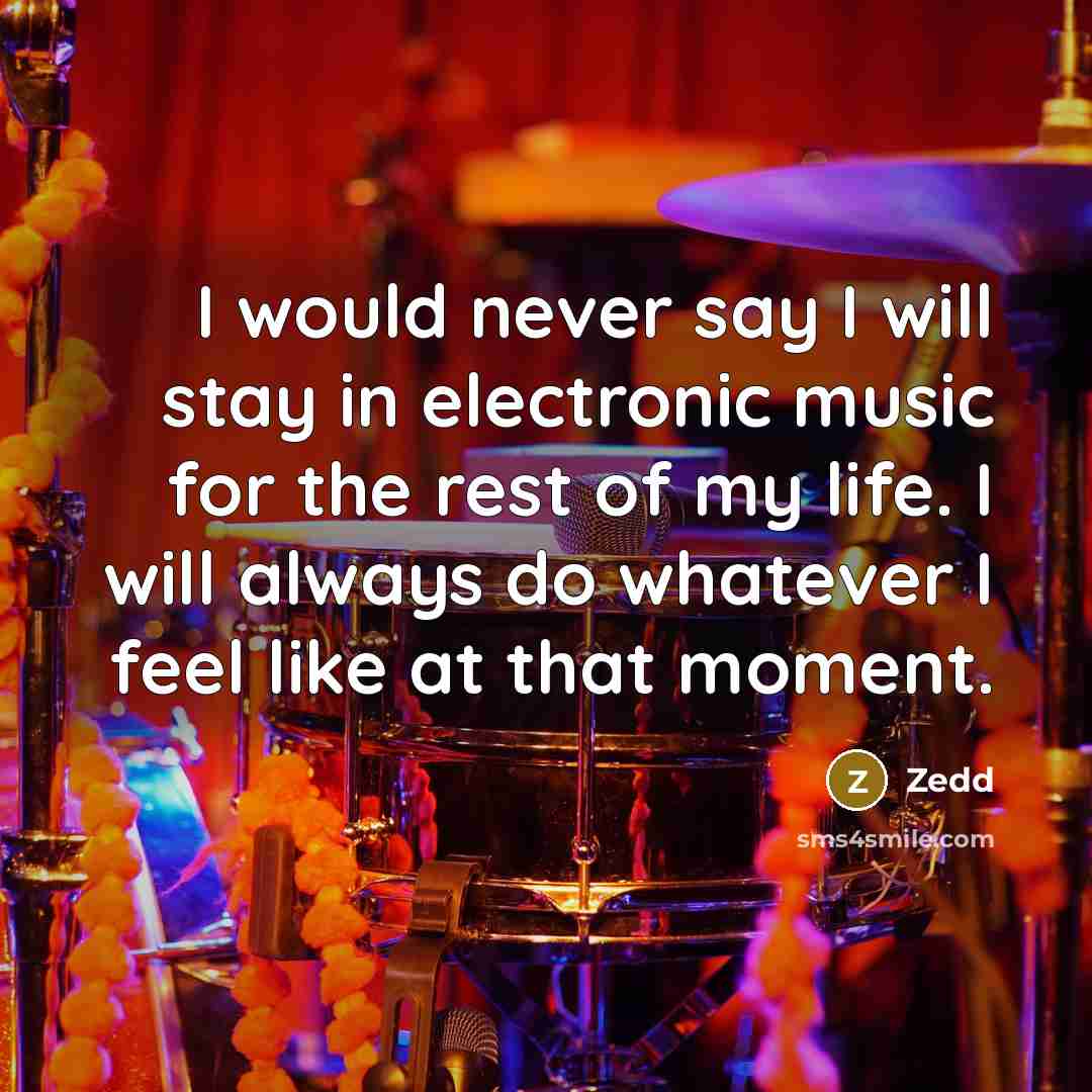 “I would never say I will stay in electronic music for the rest of my life. I will always do whatever I feel like at that moment.” quote by Zedd