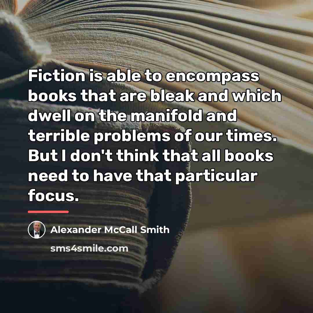 “Fiction is able to encompass books that are bleak and…” quote by Alexander McCall Smith