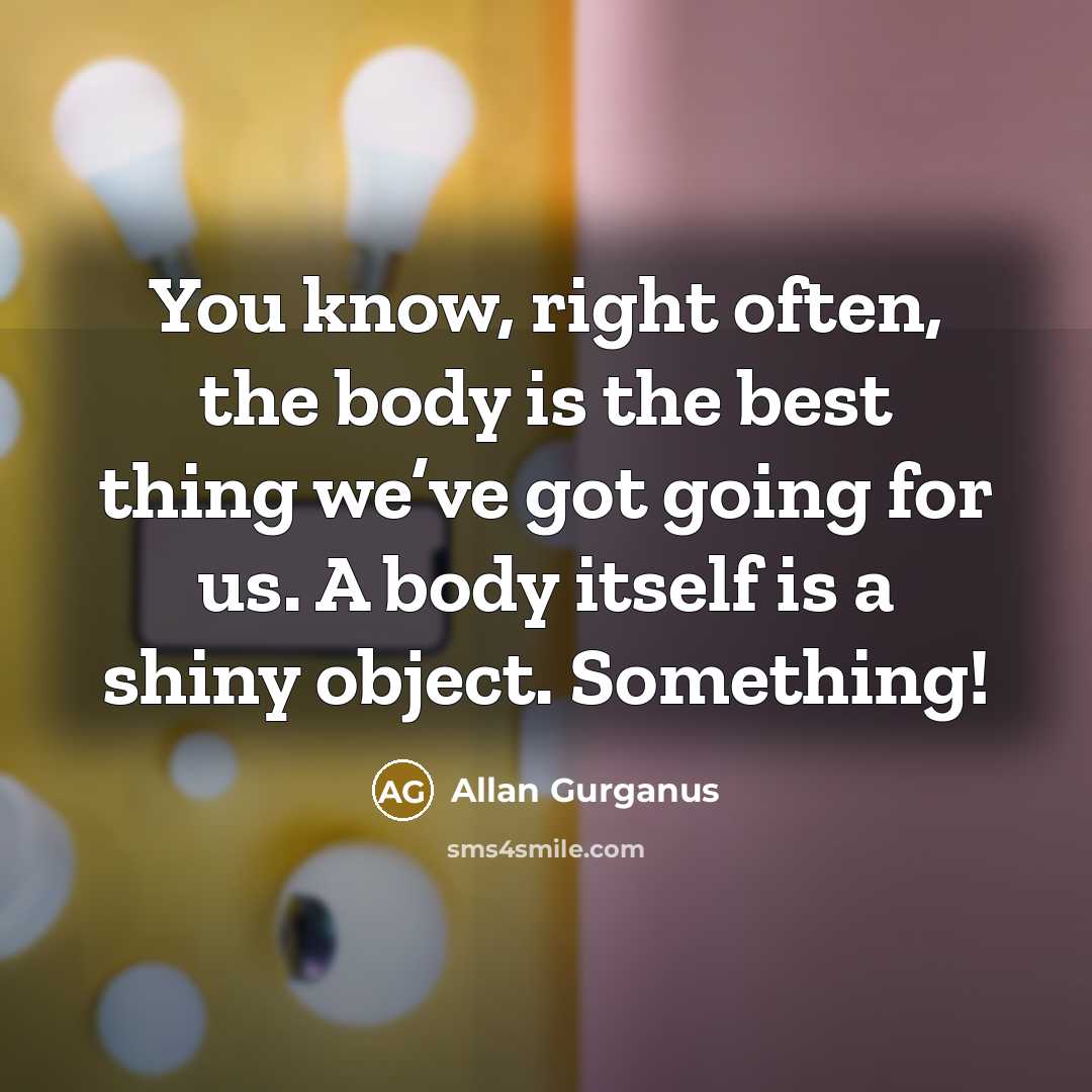 “You know, right often, the body is the best thing…” quote by Allan Gurganus
