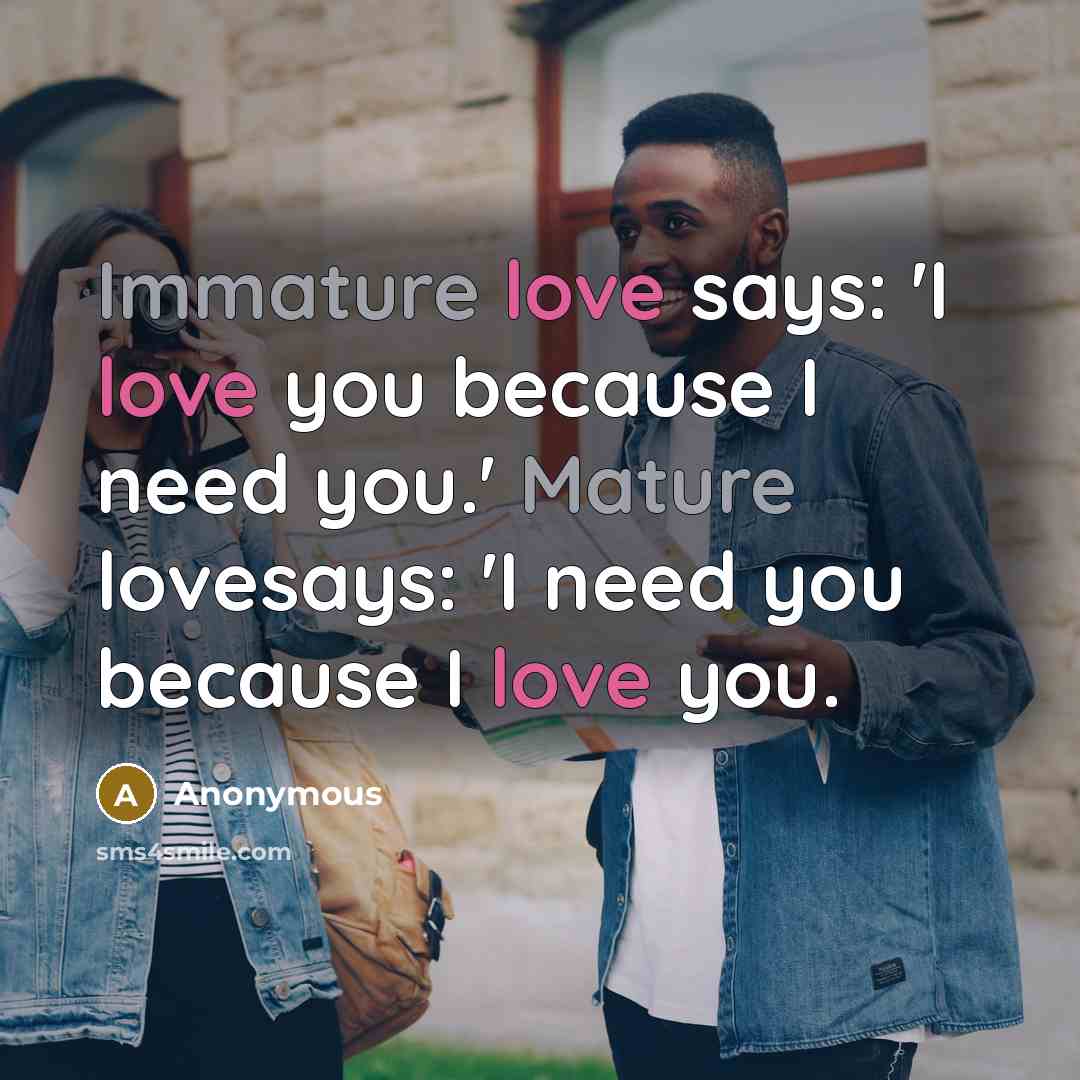 “Immature love says: 'I love you because I need you.'…” quote by Anonymous