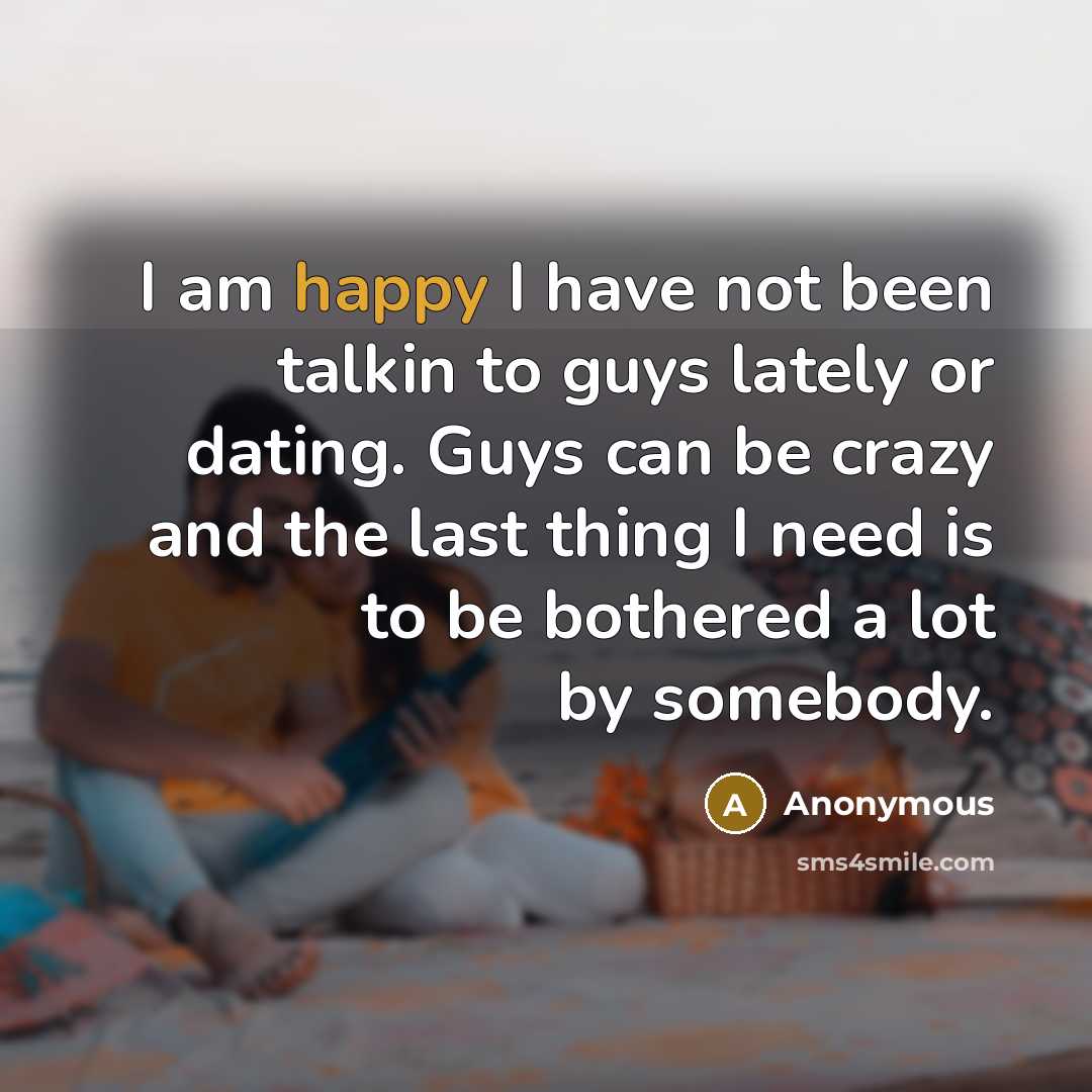 “I am happy I have not been talkin to guys lately or dating. Guys can be crazy and the last thing I need is to be bothered a lot by somebody.” quote by Anonymous