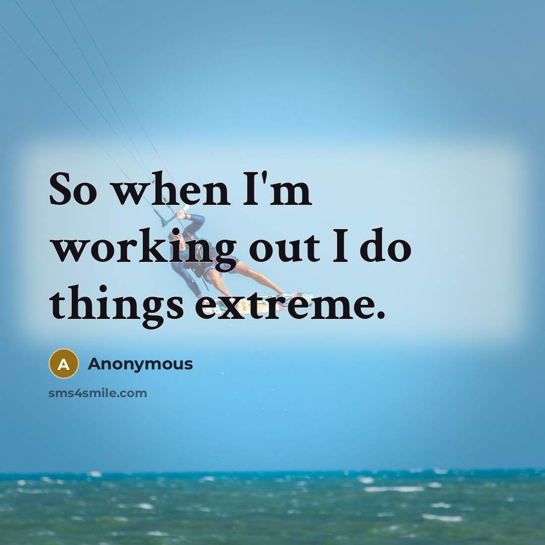 “So when I'm working out I do things extreme.” quote by Anonymous