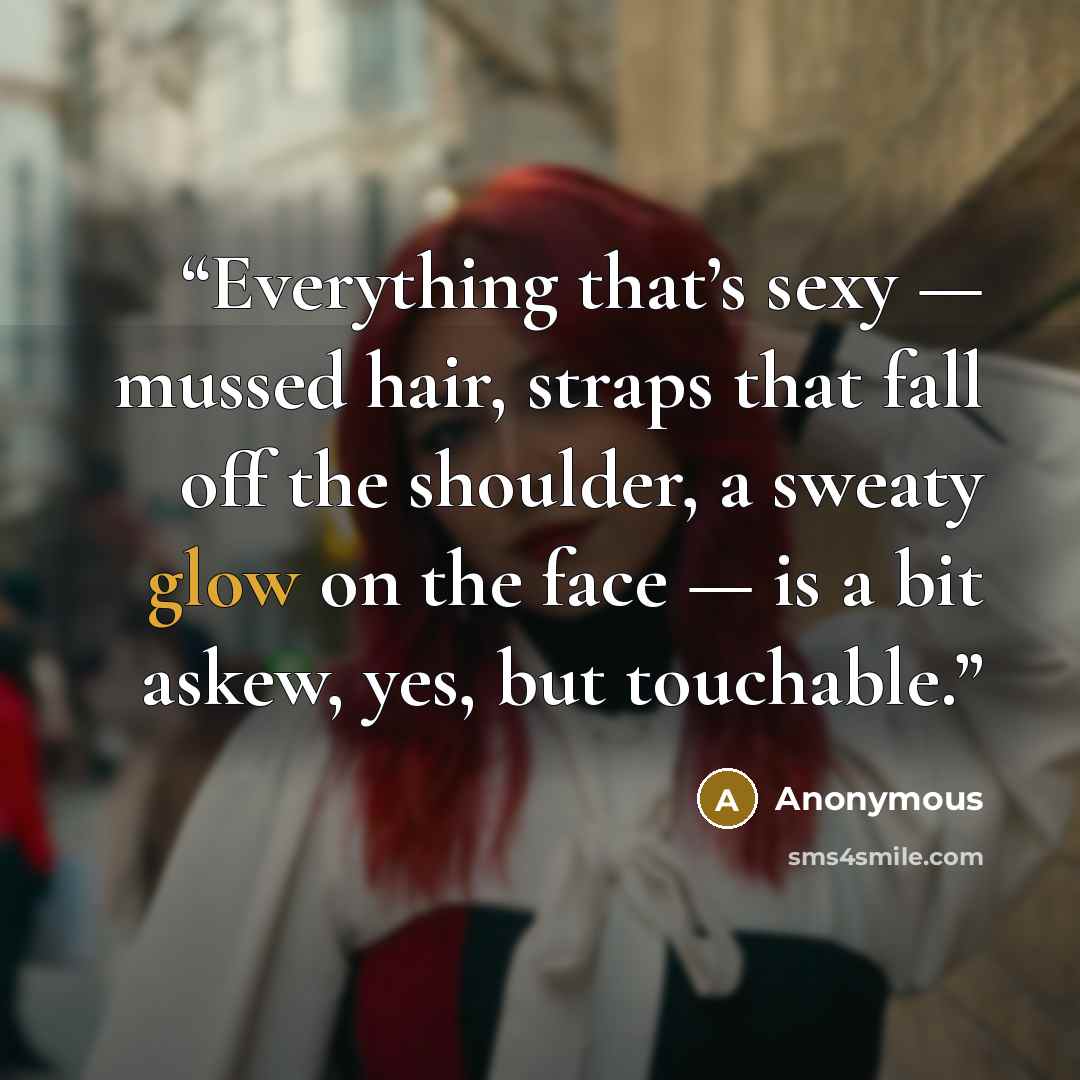 “Everything that’s sexy — mussed hair, straps that fall off the shoulder, a sweaty glow on the face — is a bit askew, yes, but touchable.” quote by Anonymous