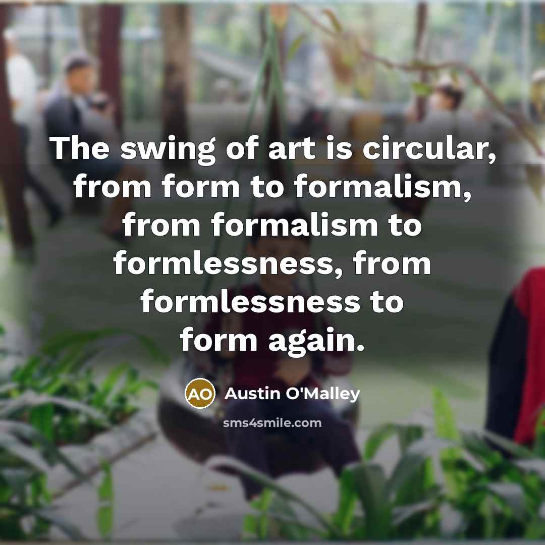 “The swing of art is circular, from form to formalism,…” quote by Austin O'Malley