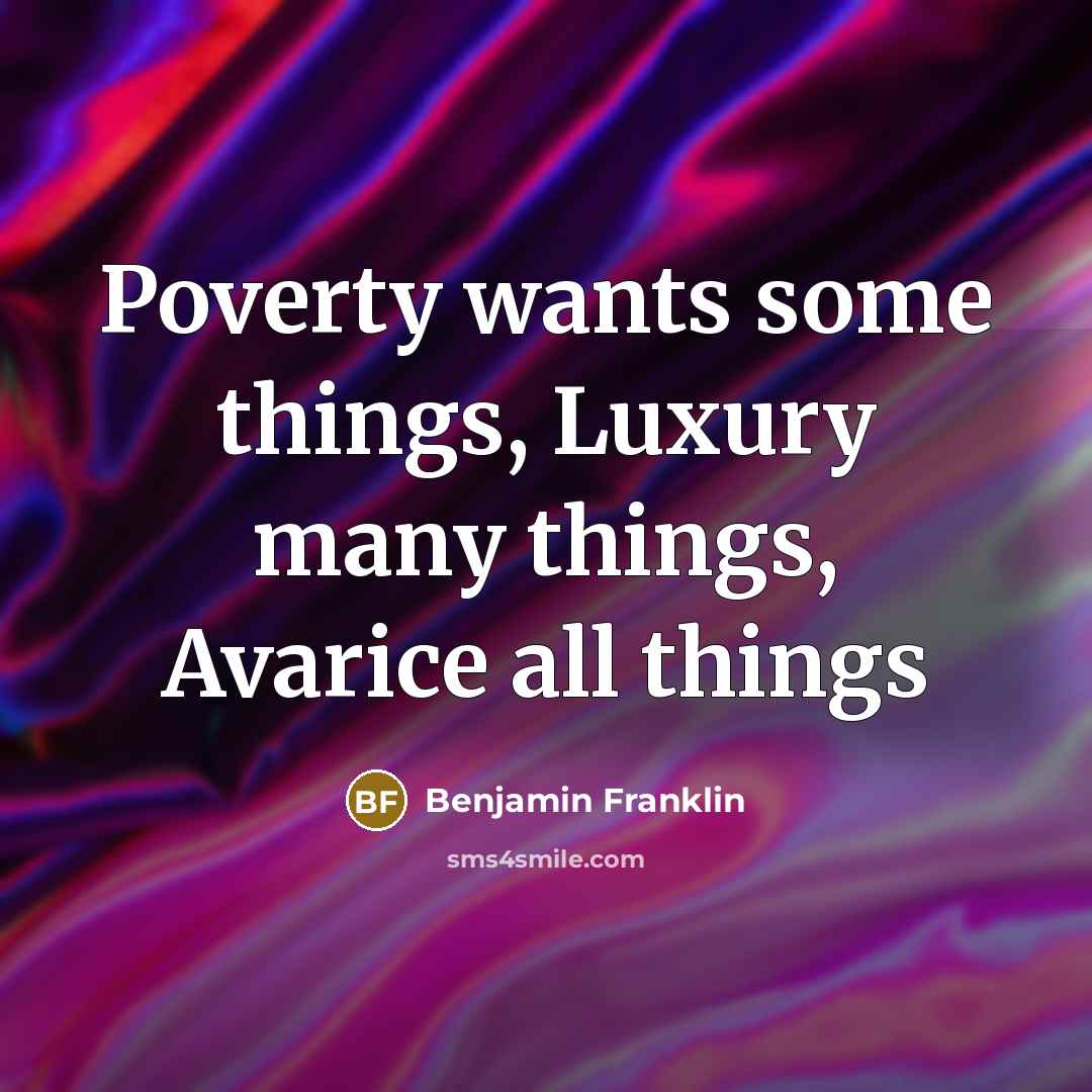 “Poverty wants some things, Luxury many things, Avarice all things…” quote by Benjamin Franklin