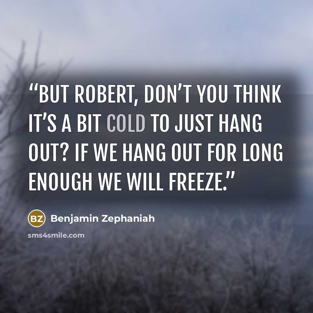 “But Robert, don’t you think it’s a bit cold to just hang out? If we hang out for long enough we will freeze.” quote by Benjamin Zephaniah