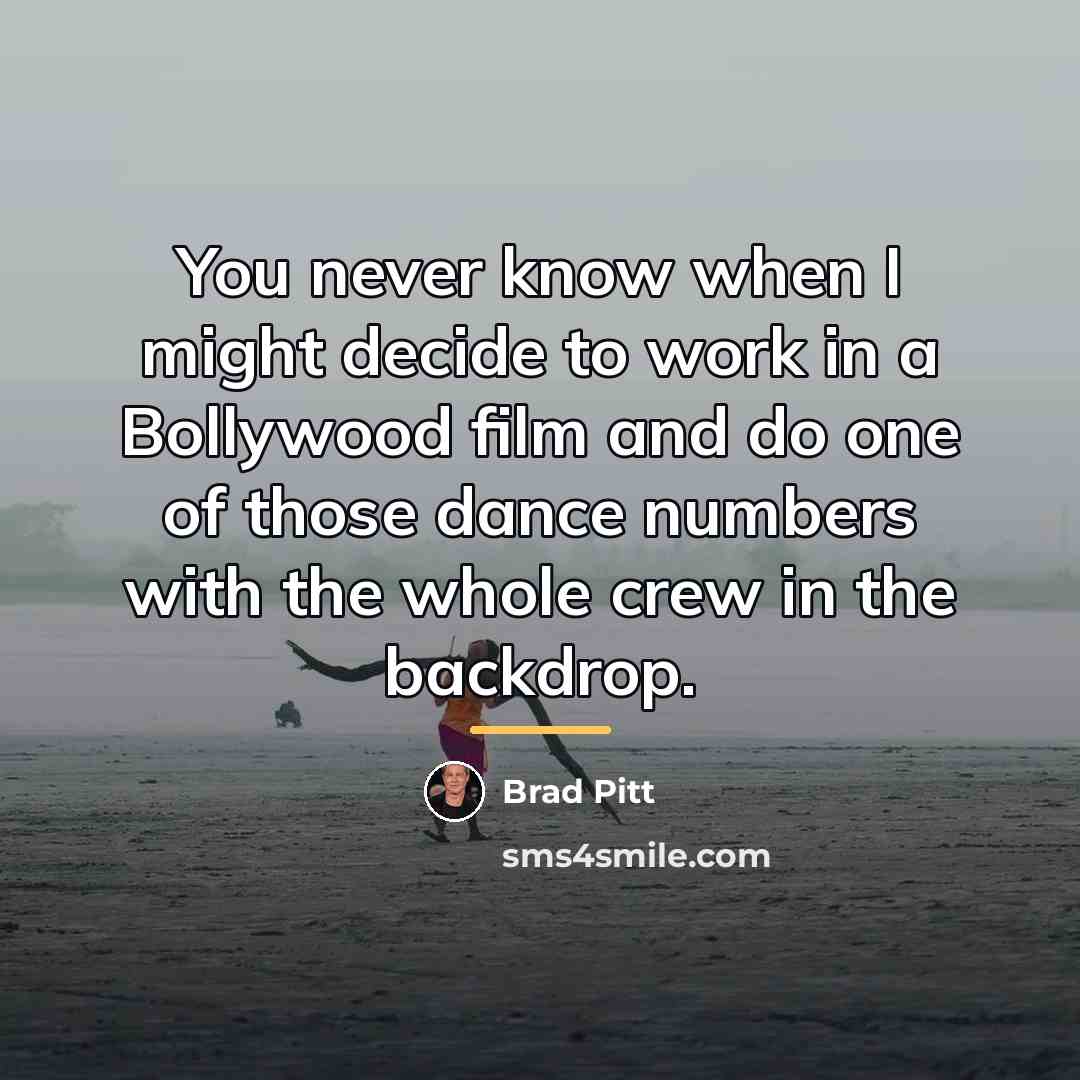 “You never know when I might decide to work in…” quote by Brad Pitt
