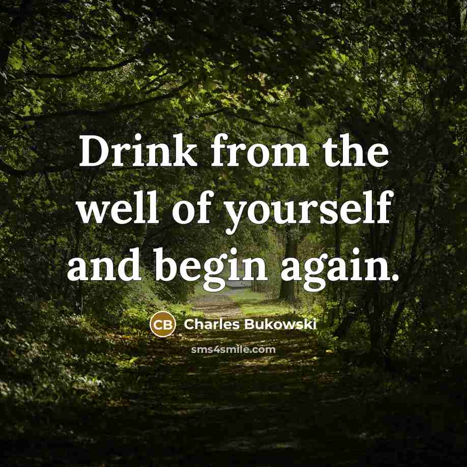 “Drink from the well of yourself and begin again.” quote by Charles Bukowski