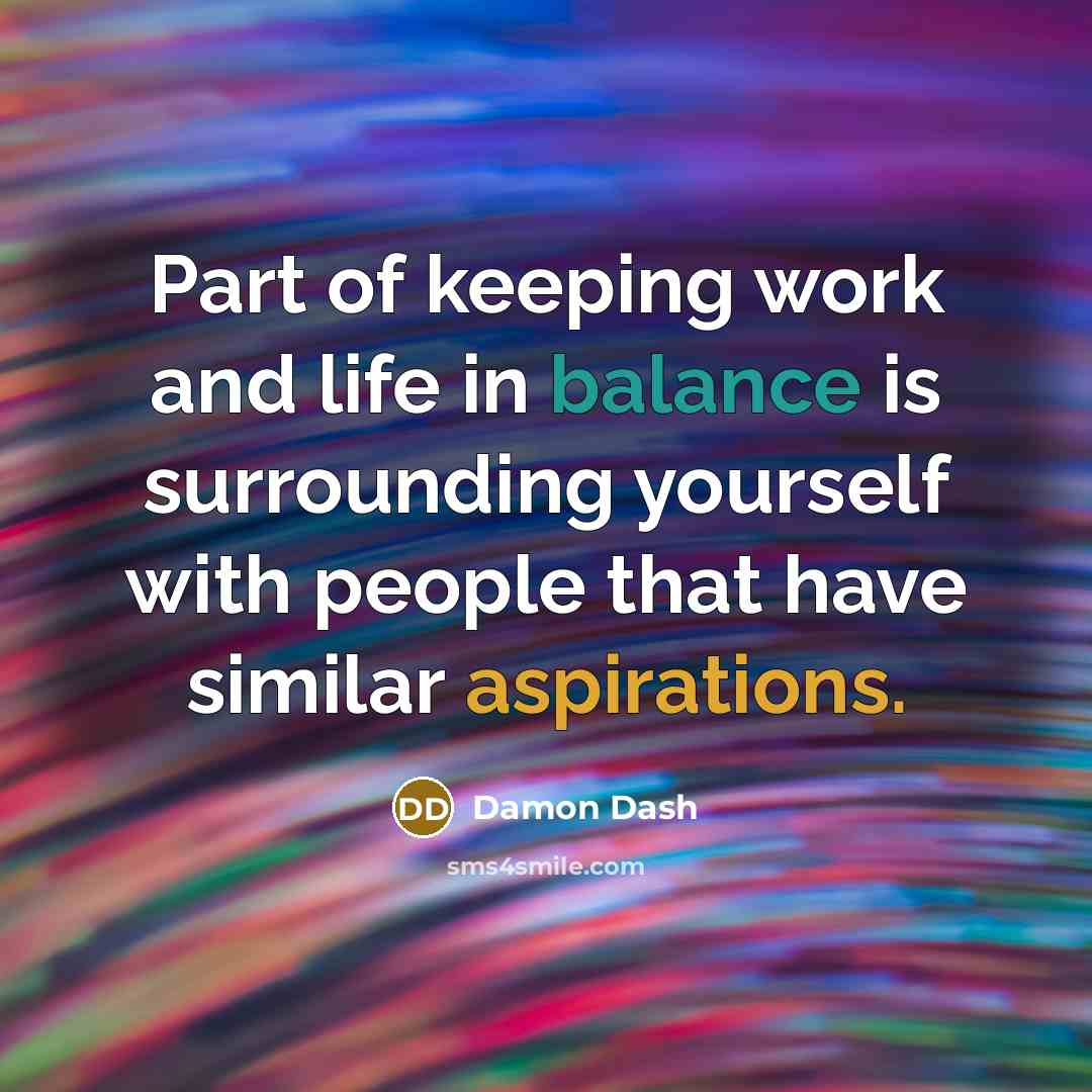 “Part of keeping work and life in balance is surrounding yourself with people that have similar aspirations.” quote by Damon Dash