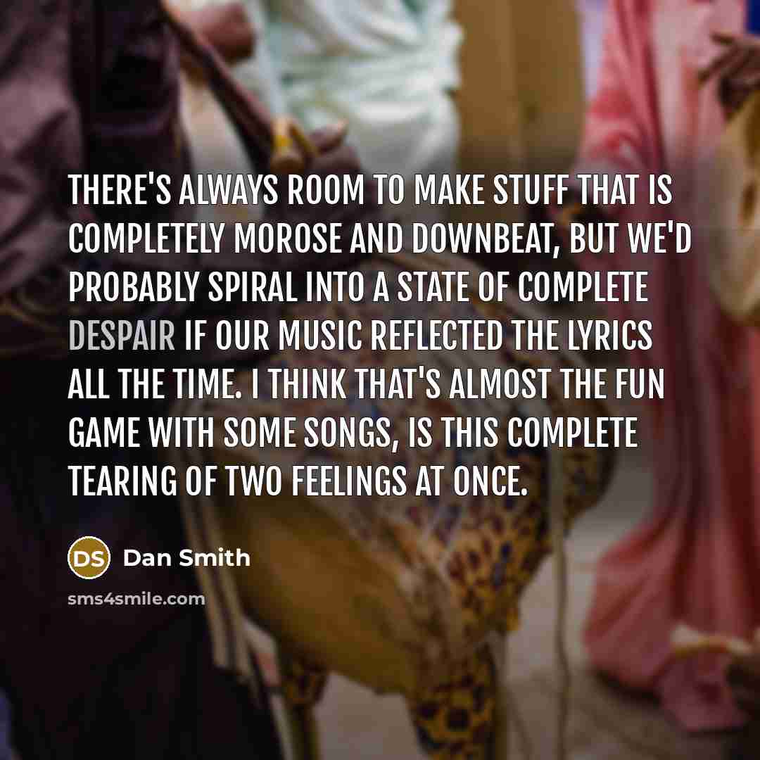 “There's always room to make stuff that is completely morose…” quote by Dan Smith