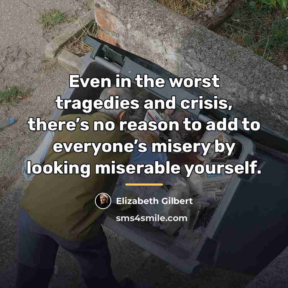 “Even in the worst tragedies and crisis, there’s no reason…” quote by Elizabeth Gilbert