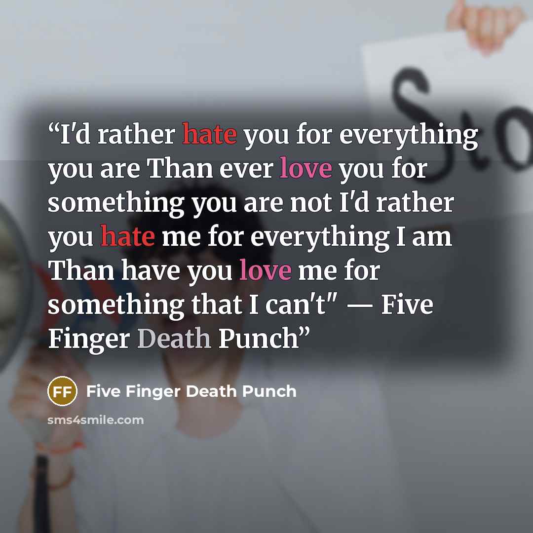 “I'd rather hate you for everything you are Than ever love you for something you are not I'd rather you hate me for everything I am Than have you love me for something that I can't" — Five Finger Death Punch” quote by Five Finger Death Punch