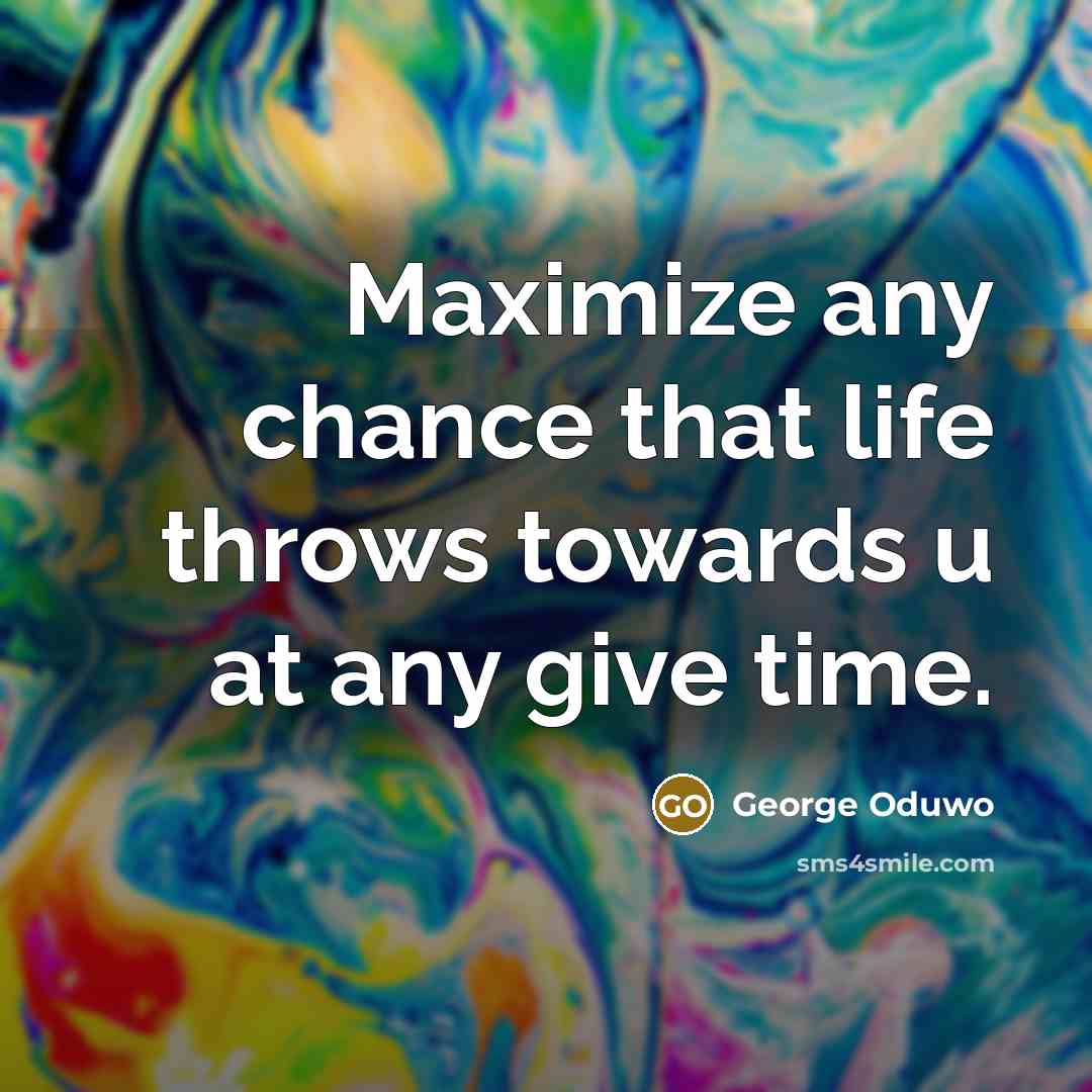 “Maximize any chance that life throws towards u at any give time.” quote by George Oduwo