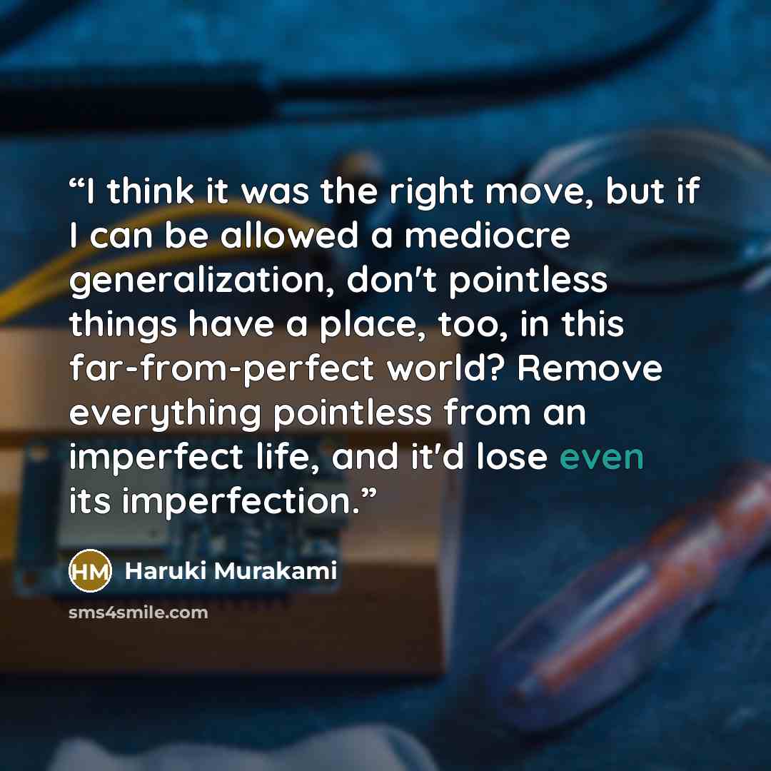 “I think it was the right move, but if I can be allowed a mediocre generalization, don't pointless things have a place, too, in this far-from-perfect world? Remove everything pointless from an imperfect life, and it'd lose even its imperfection.” quote by Haruki Murakami