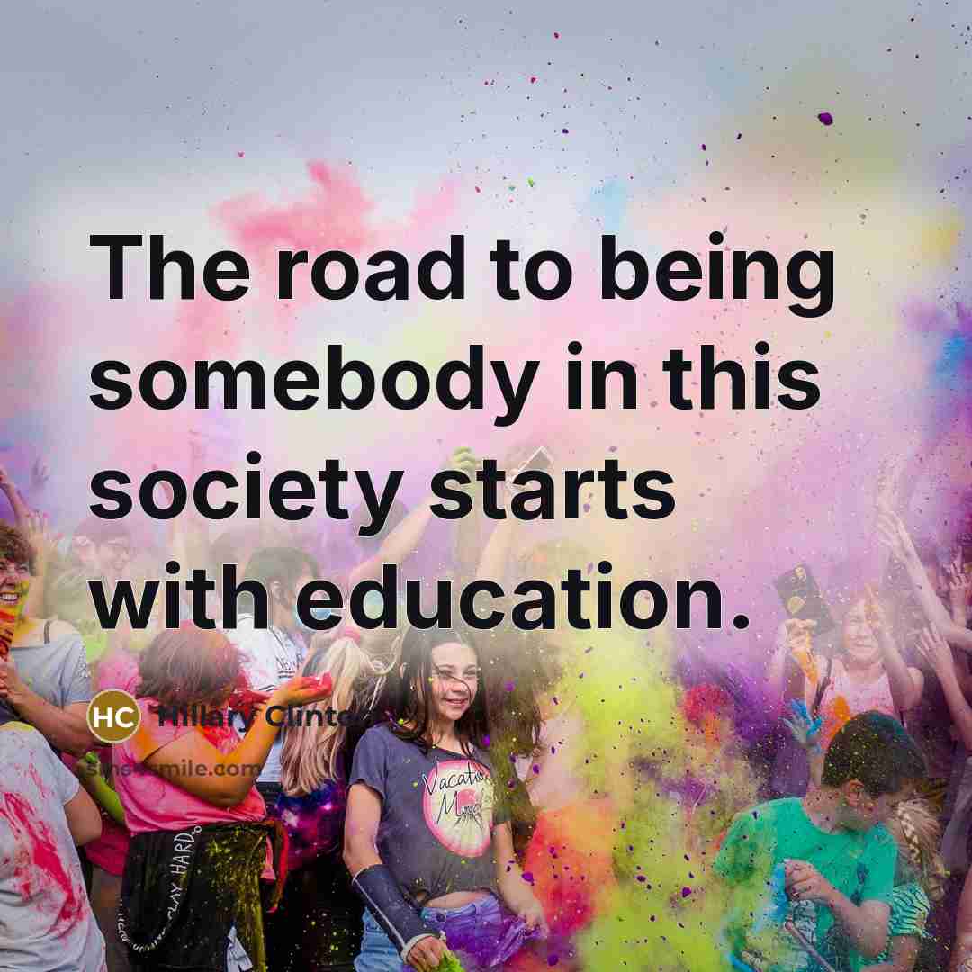 “The road to being somebody in this society starts with…” quote by Hillary Clinton