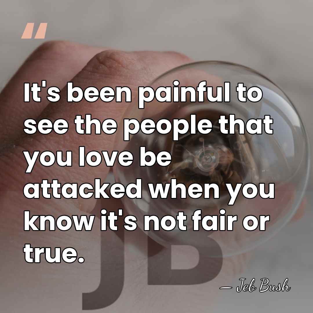 It's been painful to see the people that you love be attacked&hellip; - Jeb Bush