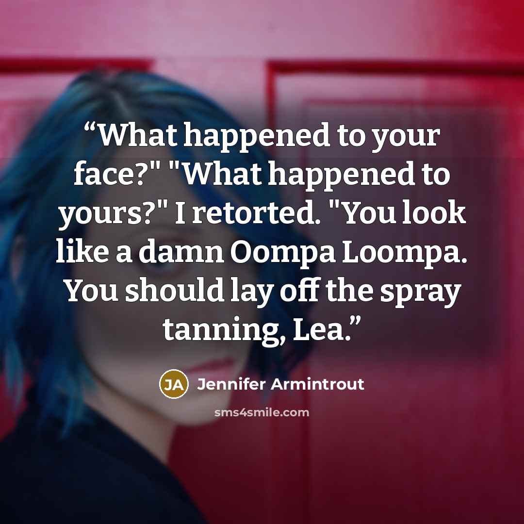 “What happened to your face?" "What happened to yours?" I retorted. "You look like a damn Oompa Loompa. You should lay off the spray tanning, Lea.” quote by Jennifer Armintrout