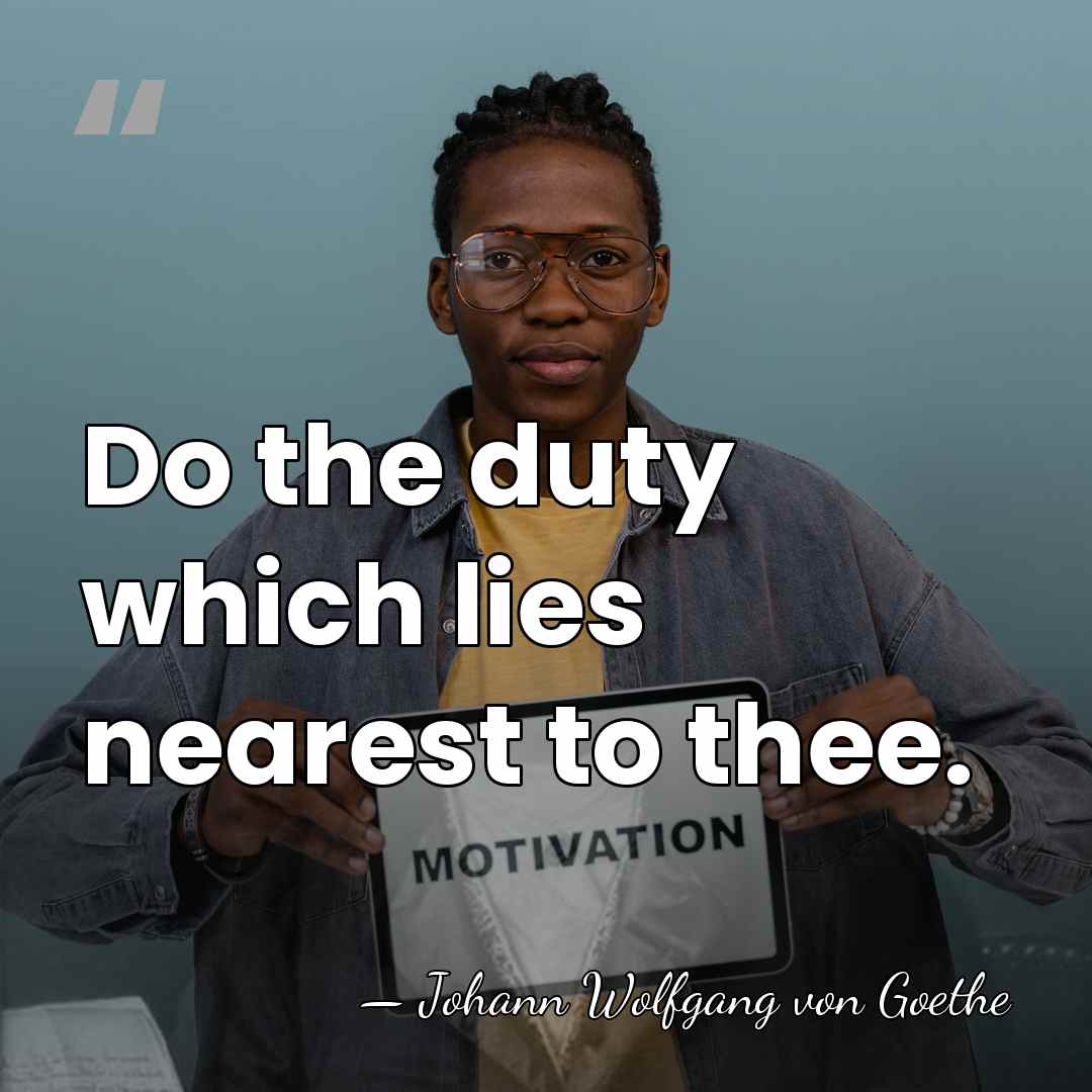 Do the duty which lies nearest to thee. - Johann Wolfgang von Goethe