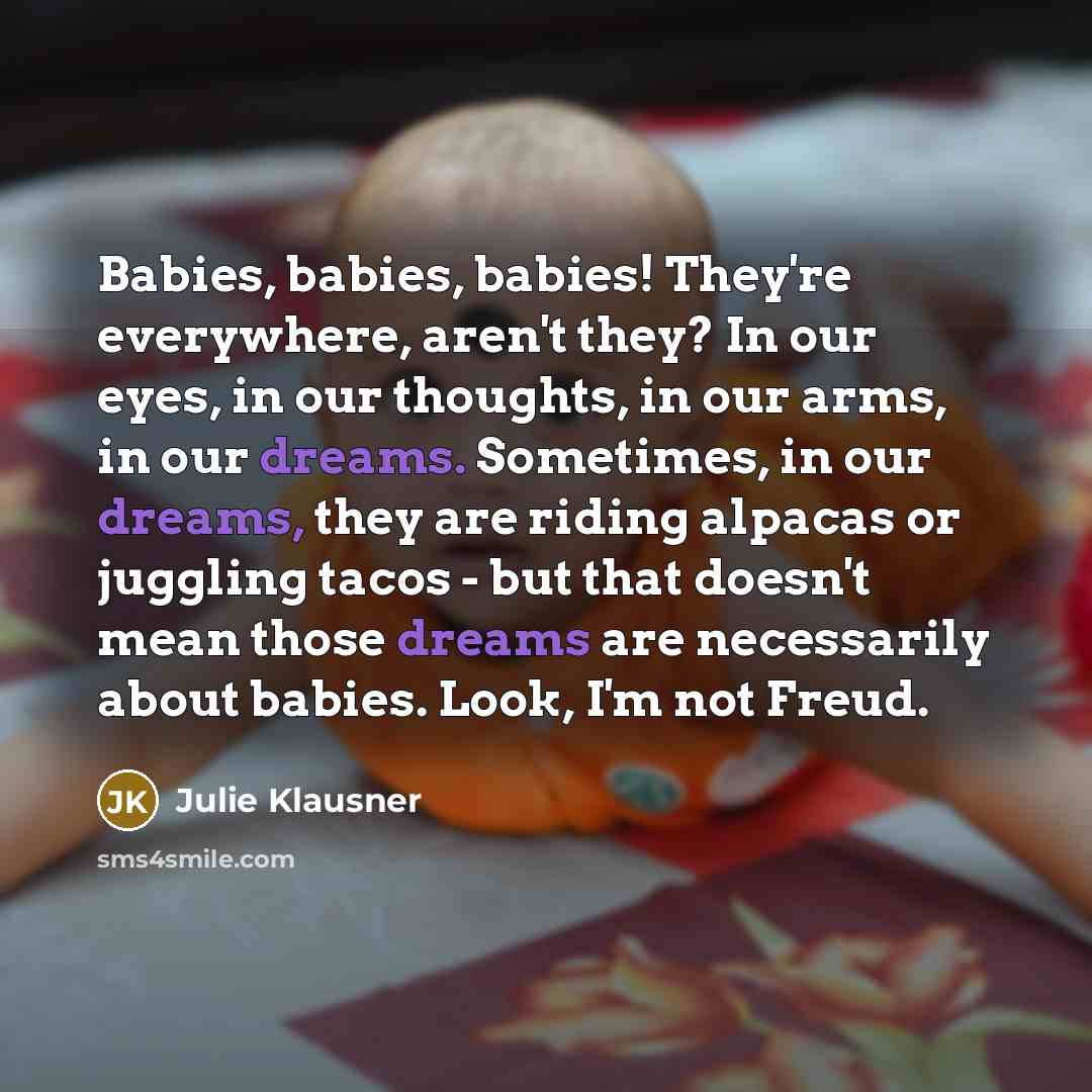 “Babies, babies, babies! They're everywhere, aren't they? In our eyes,…” quote by Julie Klausner