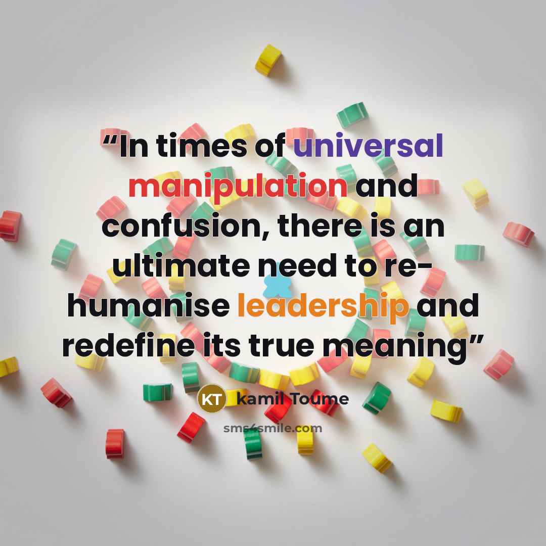 “In times of universal manipulation and confusion, there is an ultimate need to re- humanise leadership and redefine its true meaning” quote by Kamil Toume
