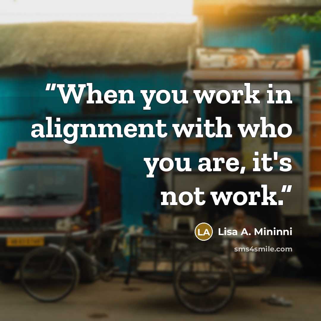 “When you work in alignment with who you are, it's not work.” quote by Lisa A. Mininni