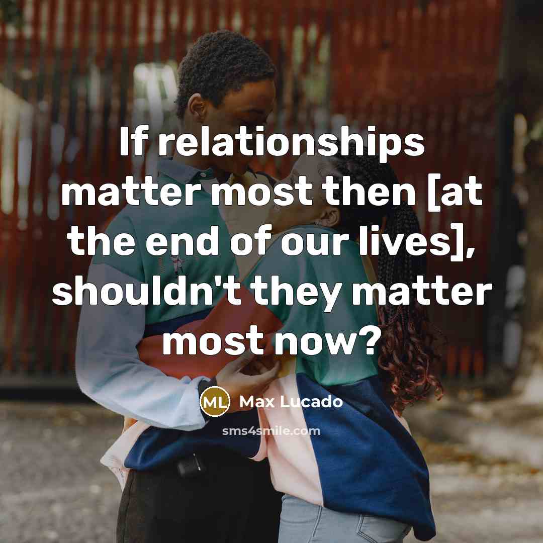“If relationships matter most then [at the end of our…” quote by Max Lucado