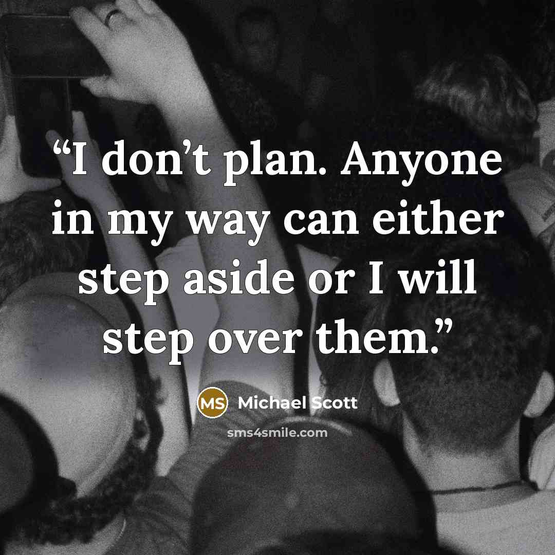 “I don’t plan. Anyone in my way can either step aside or I will step over them.” quote by Michael Scott