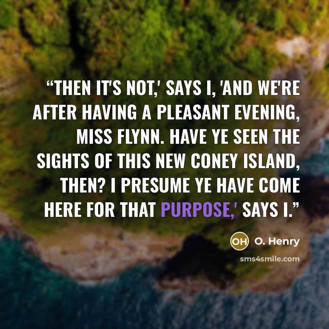 “Then it's not,' says I, 'and we're after having a pleasant evening, Miss Flynn. Have ye seen the sights of this new Coney Island, then? I presume ye have come here for that purpose,' says I.” quote by O. Henry