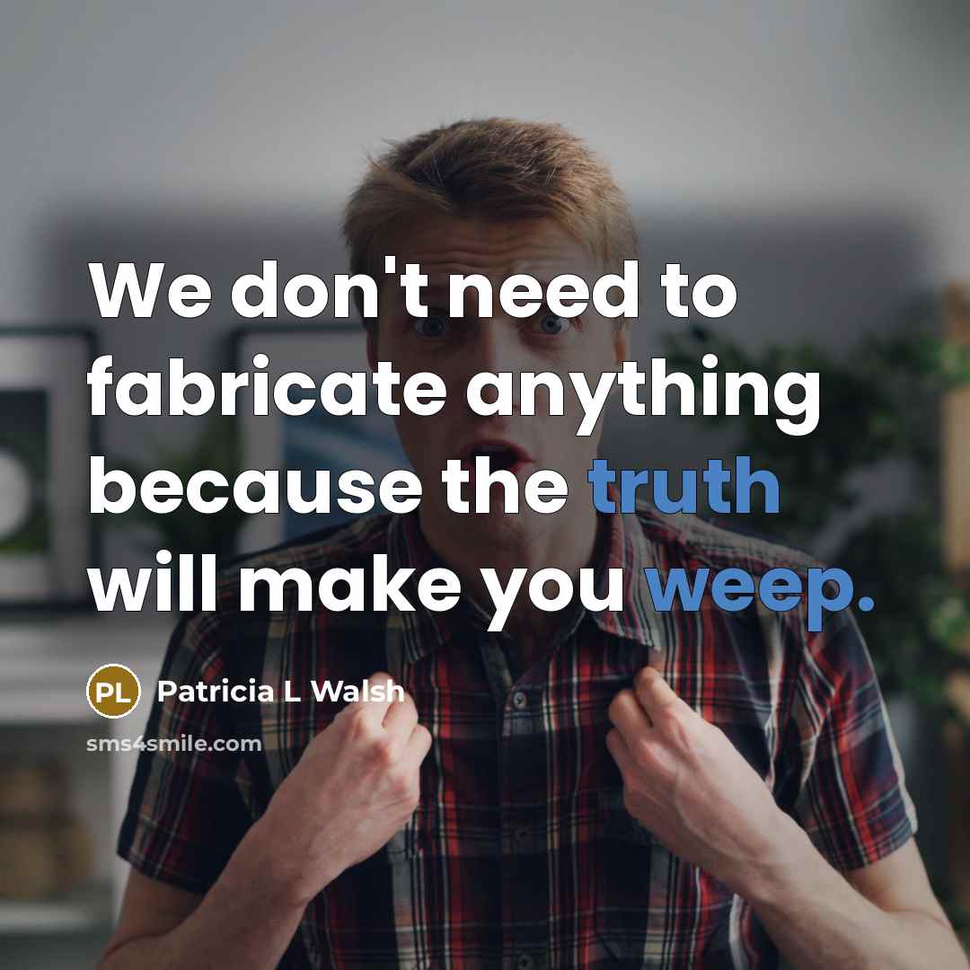 “We don't need to fabricate anything because the truth will make you weep.” quote by Patricia L Walsh