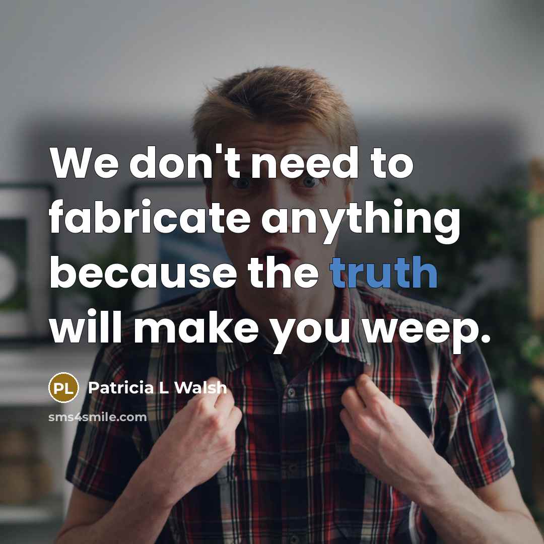 “We don't need to fabricate anything because the truth will make you weep.” quote by Patricia L Walsh
