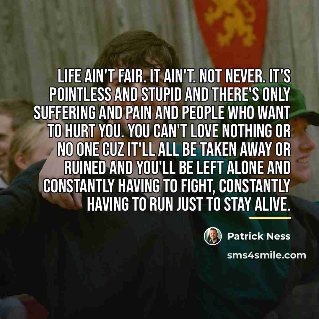 “Life ain't fair. It ain't. Not never. It's pointless and…” quote by Patrick Ness