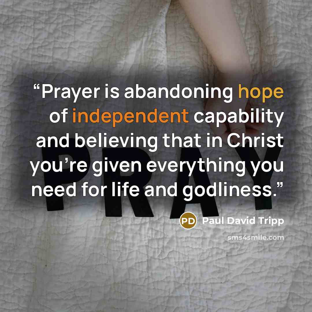 “Prayer is abandoning hope of independent capability and believing that in Christ you’re given everything you need for life and godliness.” quote by Paul David Tripp