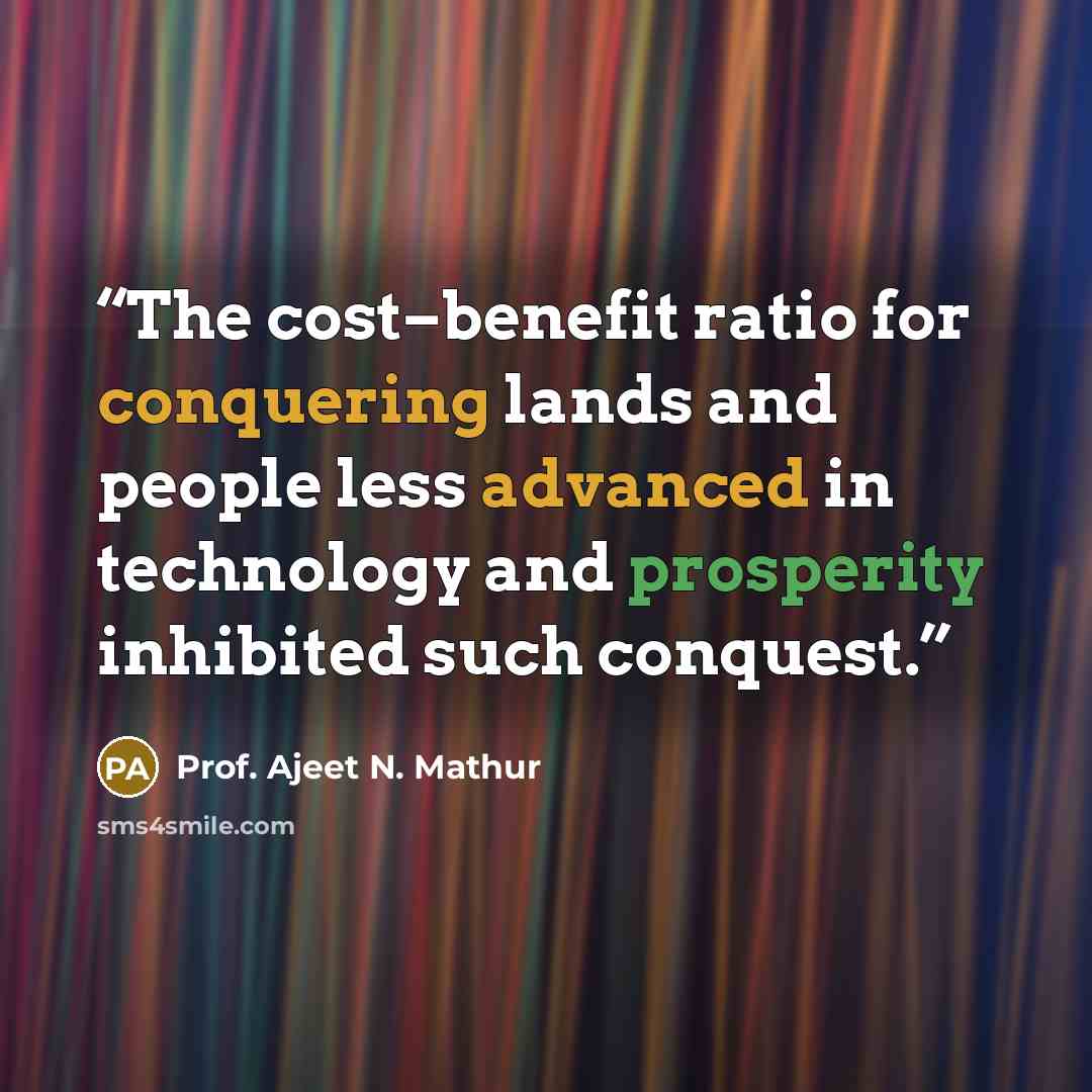 “The cost–benefit ratio for conquering lands and people less advanced in technology and prosperity inhibited such conquest.” quote by Prof. Ajeet N. Mathur