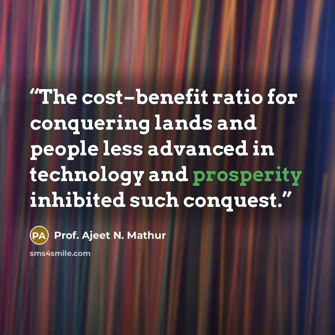 “The cost–benefit ratio for conquering lands and people less advanced in technology and prosperity inhibited such conquest.” quote by Prof. Ajeet N. Mathur