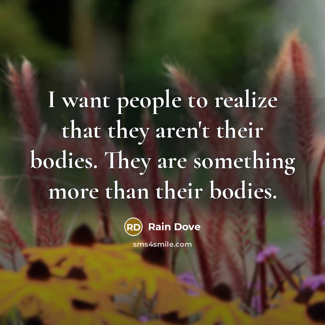 “I want people to realize that they aren't their bodies. They are something more than their bodies.” quote by Rain Dove