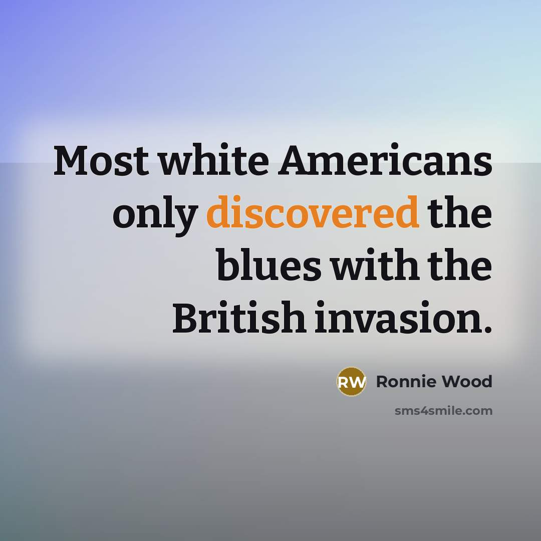 “Most white Americans only discovered the blues with the British invasion.” quote by Ronnie Wood