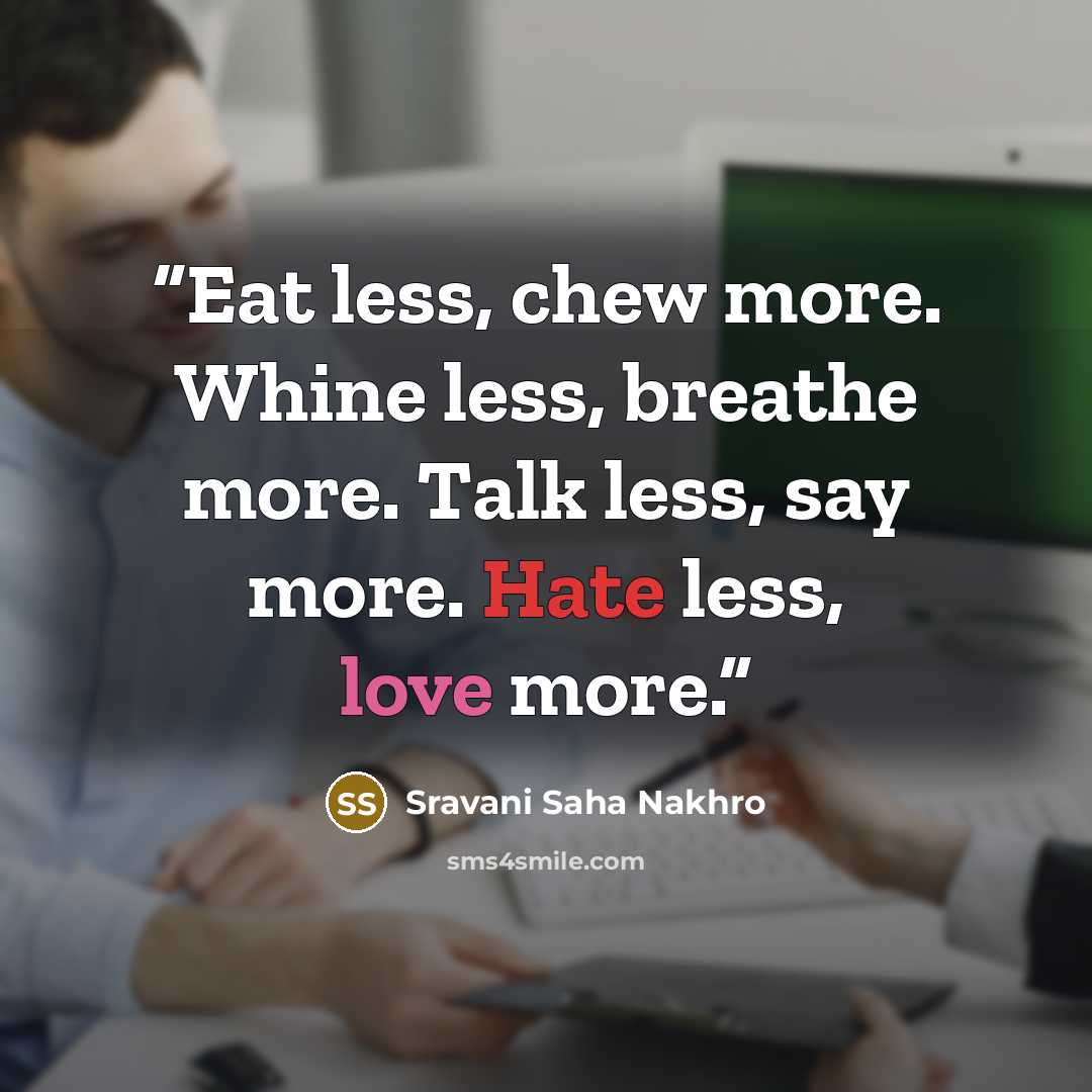 “Eat less, chew more. Whine less, breathe more. Talk less, say more. Hate less, love more.” quote by Sravani Saha Nakhro